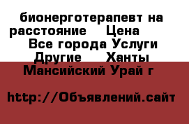 бионерготерапевт на расстояние  › Цена ­ 1 000 - Все города Услуги » Другие   . Ханты-Мансийский,Урай г.